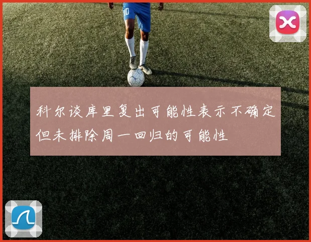 科尔谈库里复出可能性表示不确定但未排除周一回归的可能性