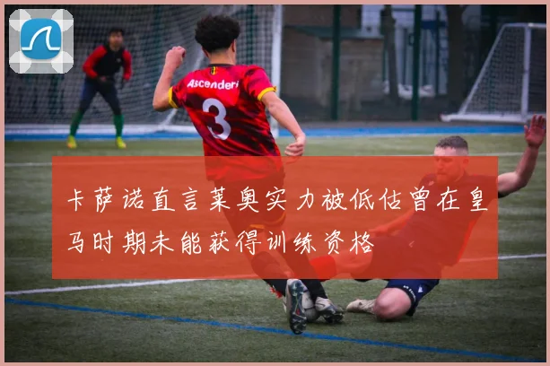 卡萨诺直言莱奥实力被低估曾在皇马时期未能获得训练资格