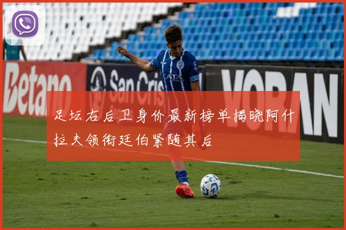 足坛右后卫身价最新榜单揭晓阿什拉夫领衔廷伯紧随其后