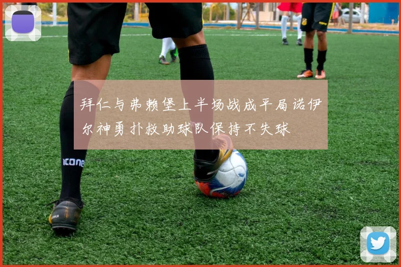 拜仁与弗赖堡上半场战成平局诺伊尔神勇扑救助球队保持不失球