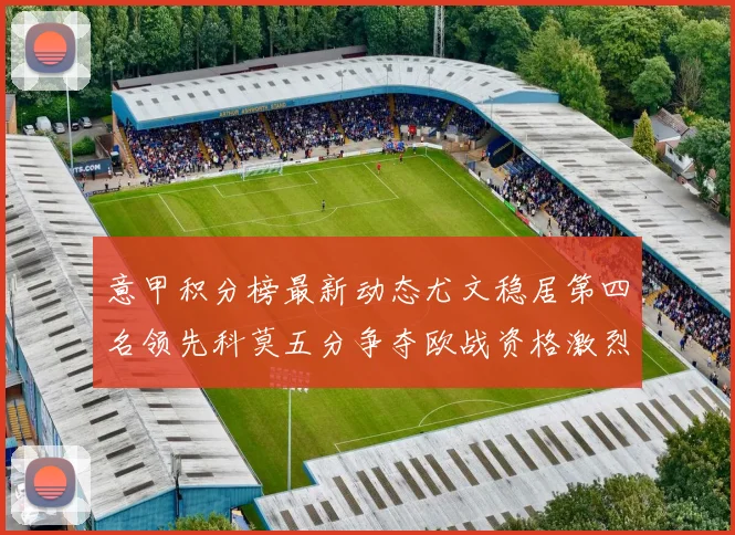 意甲积分榜最新动态尤文稳居第四名领先科莫五分争夺欧战资格激烈