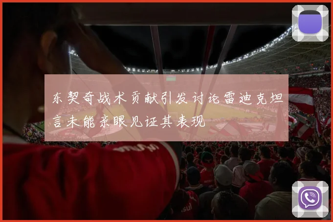 东契奇战术贡献引发讨论雷迪克坦言未能亲眼见证其表现