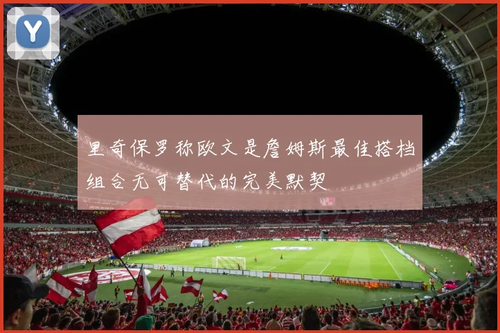 里奇保罗称欧文是詹姆斯最佳搭档组合无可替代的完美默契