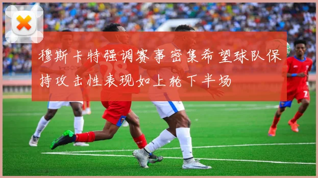 穆斯卡特强调赛事密集希望球队保持攻击性表现如上轮下半场