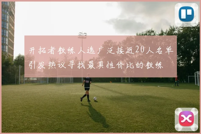 开拓者教练人选广泛接近20人名单引发热议寻找最具性价比的教练