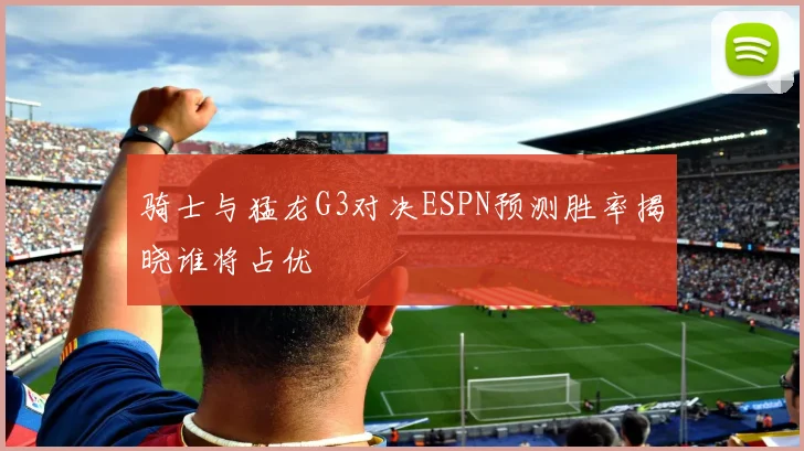 骑士与猛龙G3对决ESPN预测胜率揭晓谁将占优