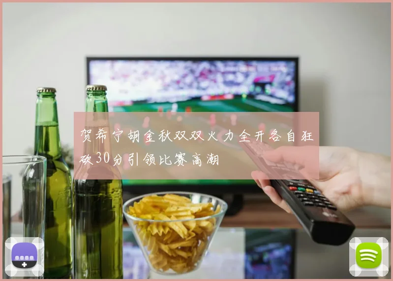贺希宁胡金秋双双火力全开各自狂砍30分引领比赛高潮