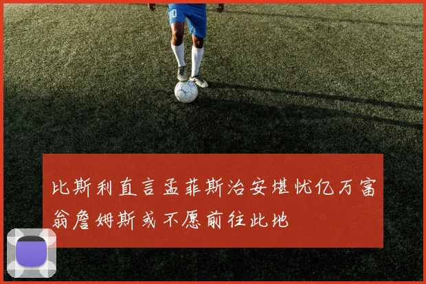 比斯利直言孟菲斯治安堪忧亿万富翁詹姆斯或不愿前往此地
