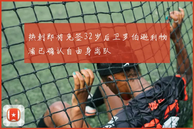 热刺即将免签32岁后卫罗伯逊利物浦已确认自由身离队