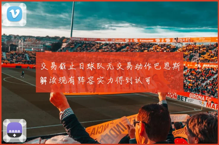 交易截止日球队无交易动作巴恩斯解读现有阵容实力得到认可