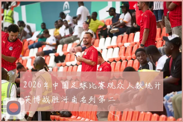 2026年中国足球比赛观众人数统计英博战胜河南名列第二