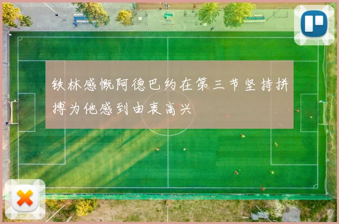 铁林感慨阿德巴约在第三节坚持拼搏为他感到由衷高兴