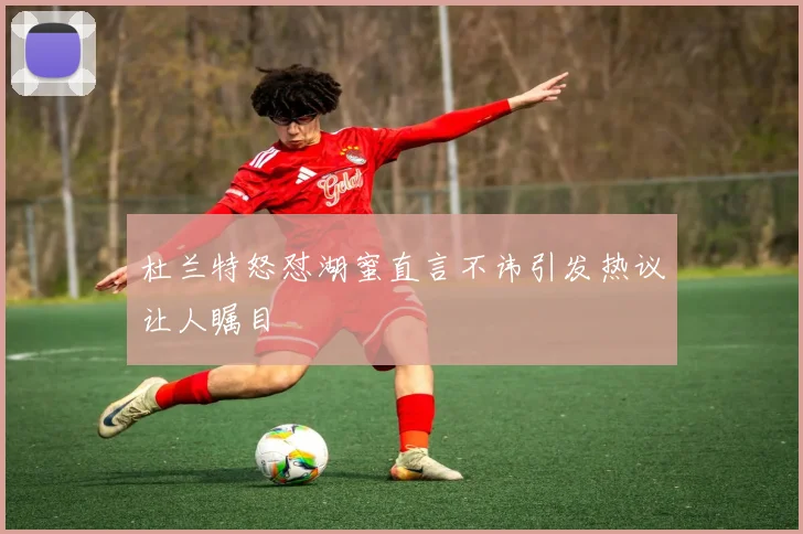 杜兰特怒怼湖蜜直言不讳引发热议让人瞩目