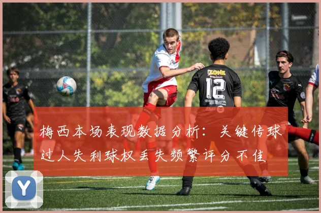 梅西本场表现数据分析：关键传球过人失利球权丢失频繁评分不佳