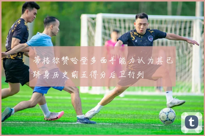 蒂格称赞哈登多面手能力认为其已跻身历史前五得分后卫行列