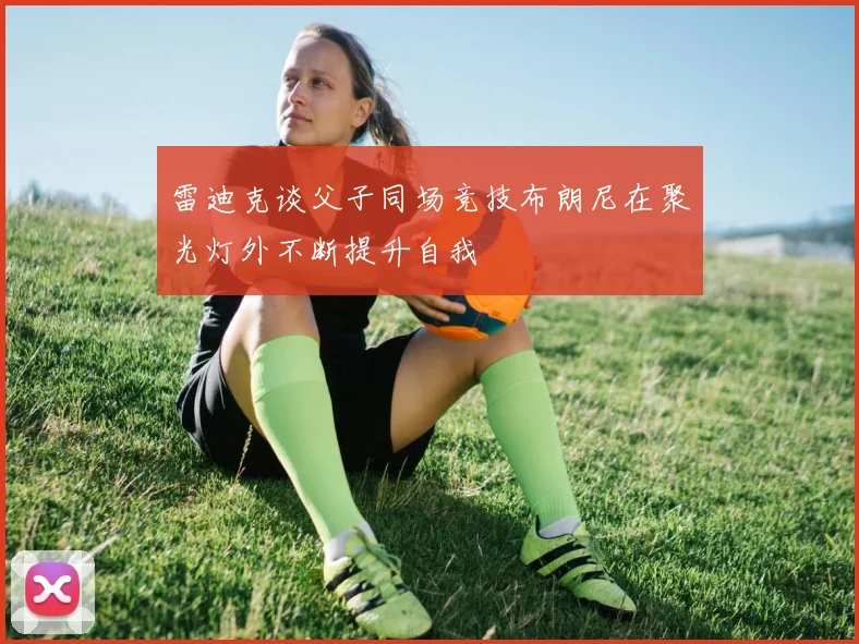 雷迪克谈父子同场竞技布朗尼在聚光灯外不断提升自我