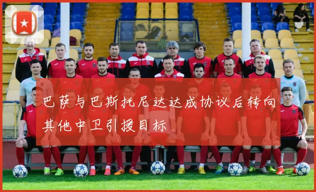 巴萨与巴斯托尼达达成协议后转向其他中卫引援目标