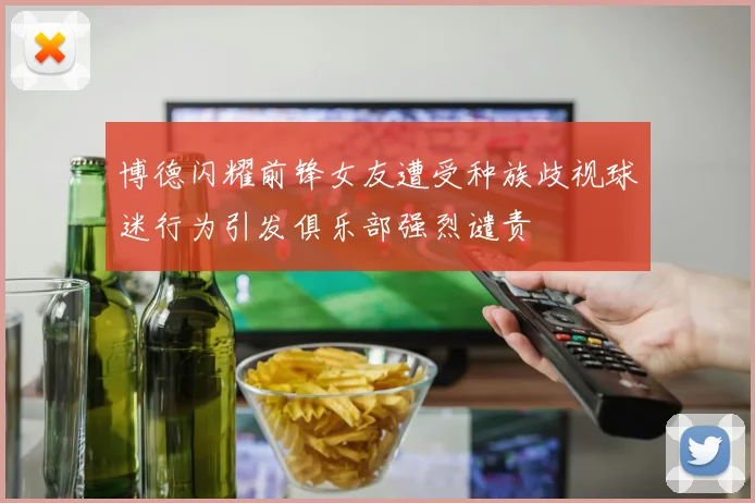 博德闪耀前锋女友遭受种族歧视球迷行为引发俱乐部强烈谴责