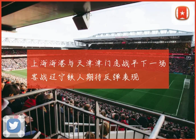 上海海港与天津津门虎战平下一场客战辽宁铁人期待反弹表现