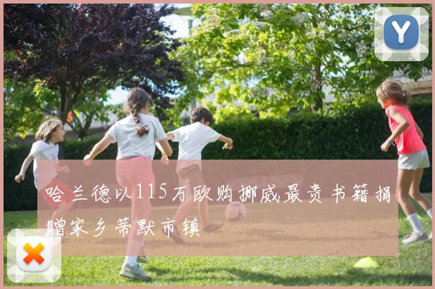 哈兰德以115万欧购挪威最贵书籍捐赠家乡蒂默市镇