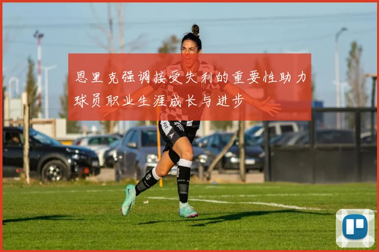恩里克强调接受失利的重要性助力球员职业生涯成长与进步
