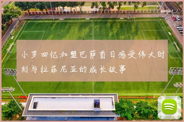 小罗回忆加盟巴萨首日感受伟大时刻与拉菲尼亚的成长故事