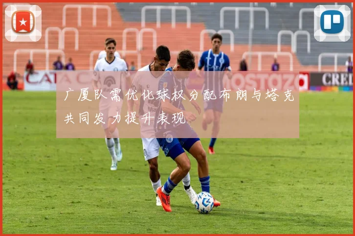 广厦队需优化球权分配布朗与塔克共同发力提升表现