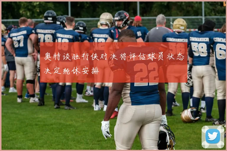 奥特谈独行侠对决将评估球员状态决定轮休安排