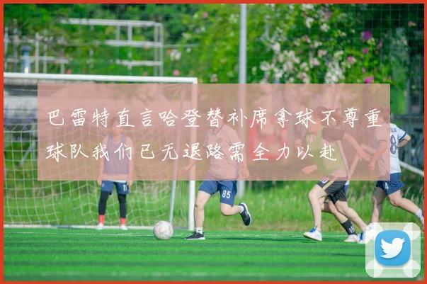 巴雷特直言哈登替补席拿球不尊重球队我们已无退路需全力以赴