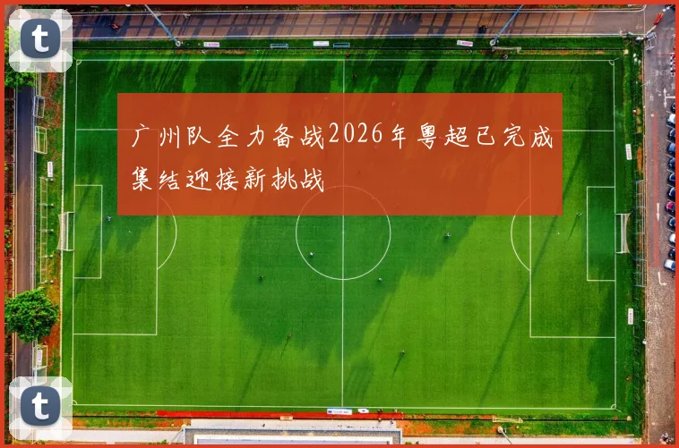 广州队全力备战2026年粤超已完成集结迎接新挑战