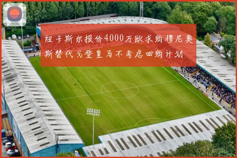 纽卡斯尔报价4000万欧求购穆尼奥斯替代戈登皇马不考虑回购计划