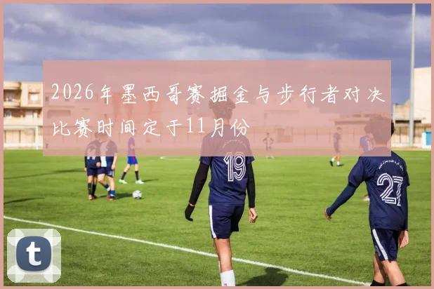 2026年墨西哥赛掘金与步行者对决比赛时间定于11月份