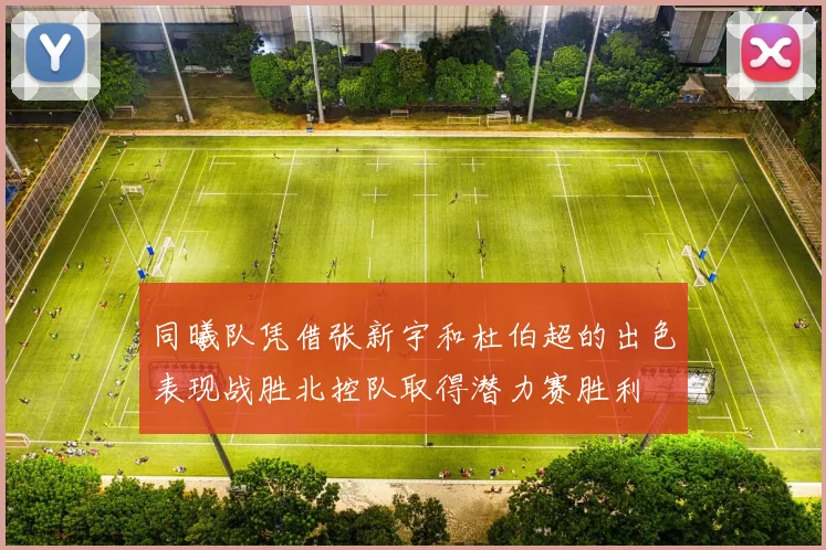 同曦队凭借张新宇和杜伯超的出色表现战胜北控队取得潜力赛胜利