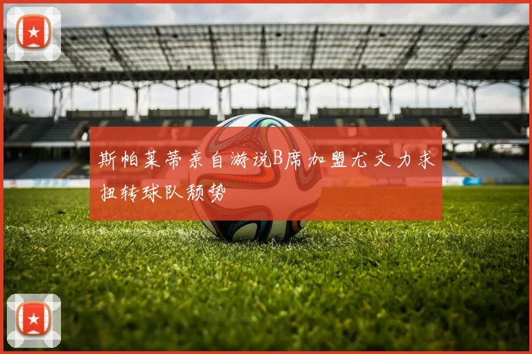 斯帕莱蒂亲自游说B席加盟尤文力求扭转球队颓势