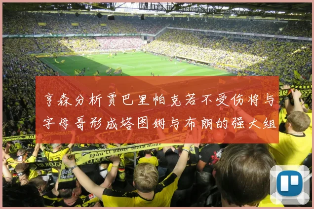 亨森分析贾巴里帕克若不受伤将与字母哥形成塔图姆与布朗的强大组合