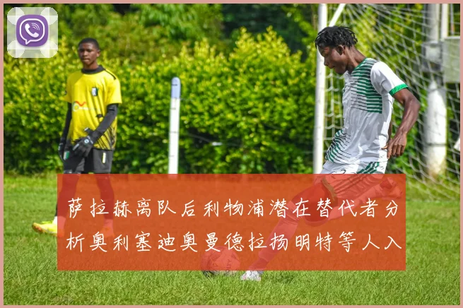 萨拉赫离队后利物浦潜在替代者分析奥利塞迪奥曼德拉扬明特等人入选