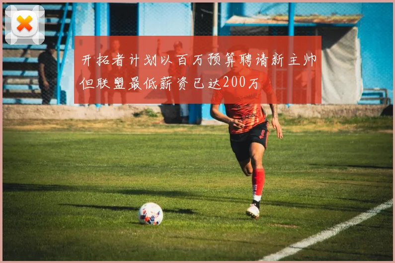 开拓者计划以百万预算聘请新主帅但联盟最低薪资已达200万