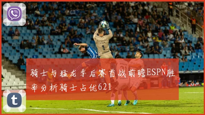 骑士与猛龙季后赛首战前瞻ESPN胜率分析骑士占优621